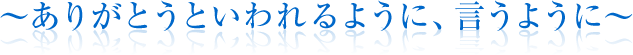 ～ありがとうといわれるように、言うように～